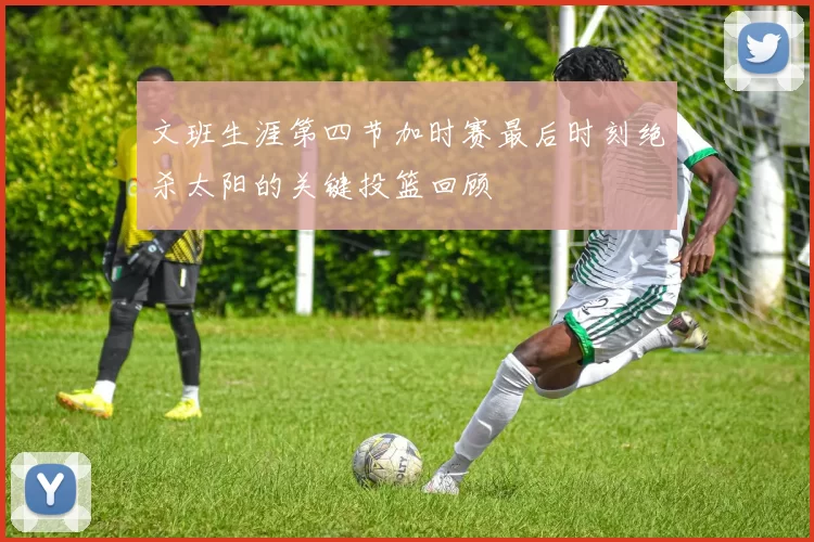 文班生涯第四节加时赛最后时刻绝杀太阳的关键投篮回顾