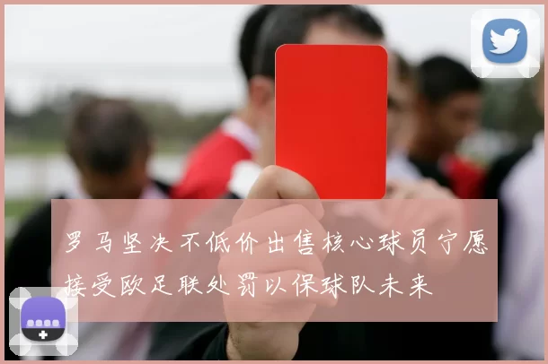 罗马坚决不低价出售核心球员宁愿接受欧足联处罚以保球队未来